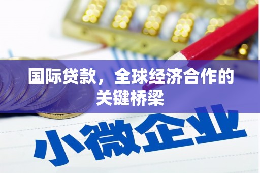 衢州国际贷款，全球经济合作的关键桥梁