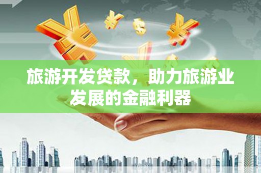 衢州旅游开发贷款，助力旅游业发展的金融利器