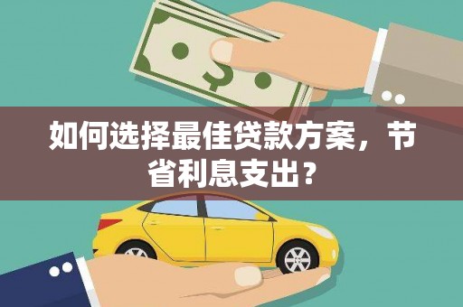 衢州如何选择最佳贷款方案，节省利息支出？