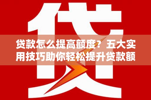 衢州贷款怎么提高额度？五大实用技巧助你轻松提升贷款额度