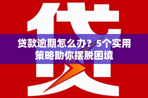 衢州贷款逾期怎么办？5个实用策略助你摆脱困境