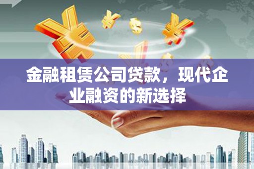 衢州金融租赁公司贷款，现代企业融资的新选择