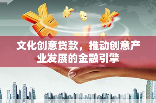 衢州文化创意贷款，推动创意产业发展的金融引擎