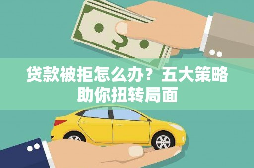 衢州贷款被拒怎么办？五大策略助你扭转局面