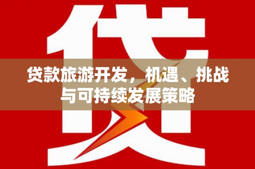 衢州贷款旅游开发，机遇、挑战与可持续发展策略