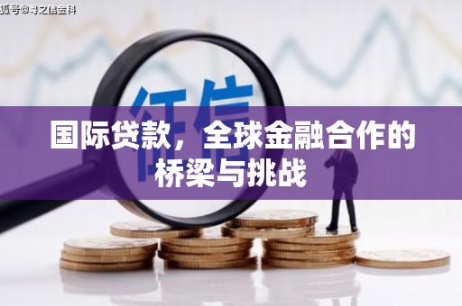 衢州国际贷款，全球金融合作的桥梁与挑战