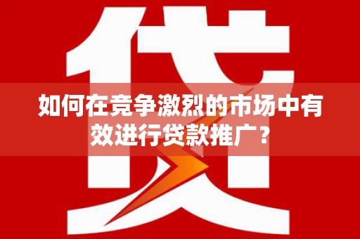 衢州如何在竞争激烈的市场中有效进行贷款推广？