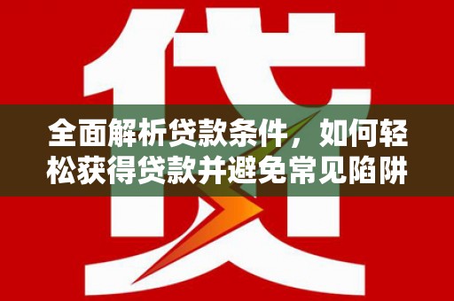 衢州全面解析贷款条件，如何轻松获得贷款并避免常见陷阱