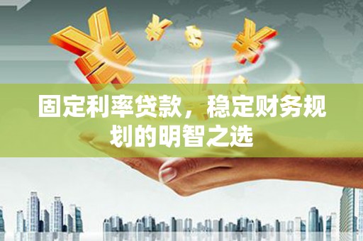 衢州固定利率贷款，稳定财务规划的明智之选