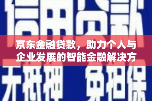 衢州京东金融贷款，助力个人与企业发展的智能金融解决方案