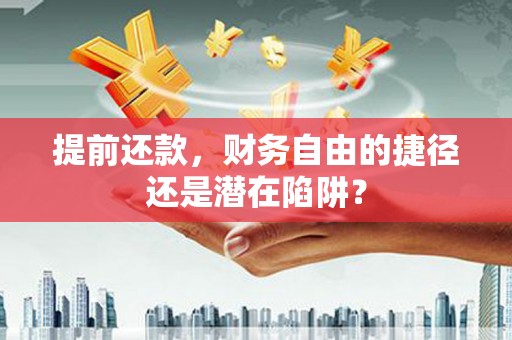 衢州提前还款，财务自由的捷径还是潜在陷阱？