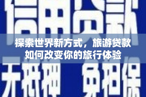 衢州探索世界新方式，旅游贷款如何改变你的旅行体验