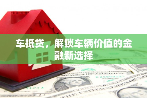 衢州车抵贷，解锁车辆价值的金融新选择