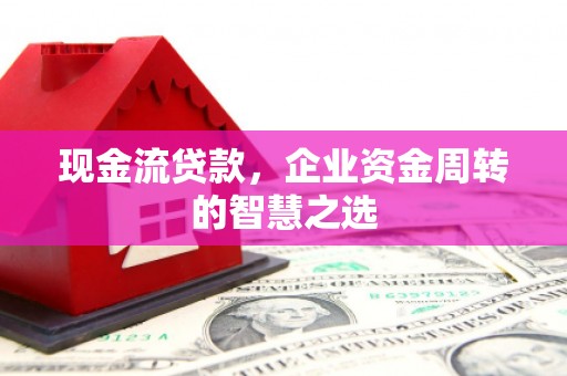 衢州现金流贷款，企业资金周转的智慧之选