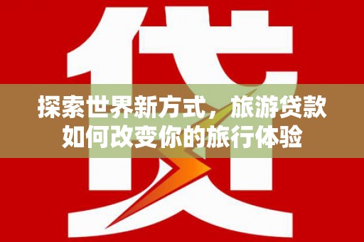 衢州探索世界新方式，旅游贷款如何改变你的旅行体验