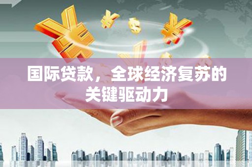 衢州国际贷款，全球经济复苏的关键驱动力