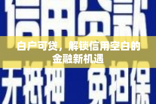 衢州白户可贷，解锁信用空白的金融新机遇