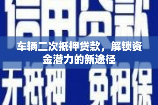 衢州车辆二次抵押贷款，解锁资金潜力的新途径