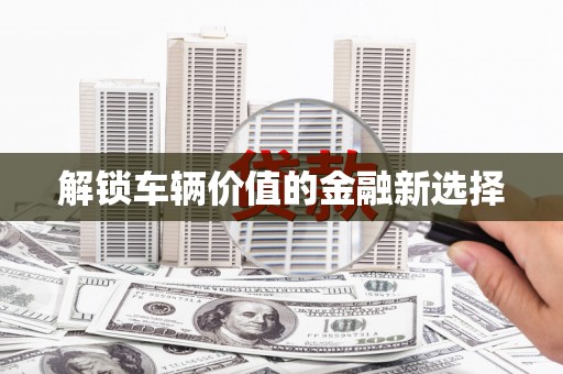衢州解锁车辆价值的金融新选择