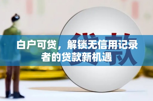 衢州白户可贷，解锁无信用记录者的贷款新机遇