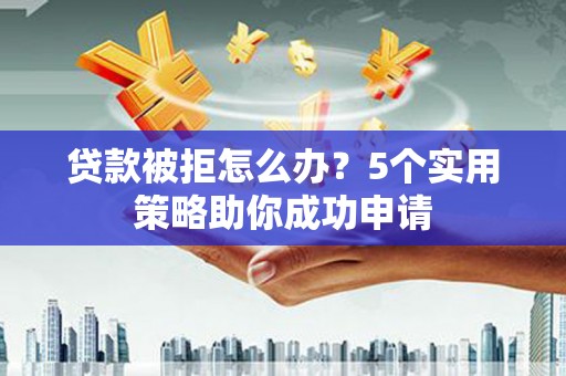 衢州贷款被拒怎么办？5个实用策略助你成功申请