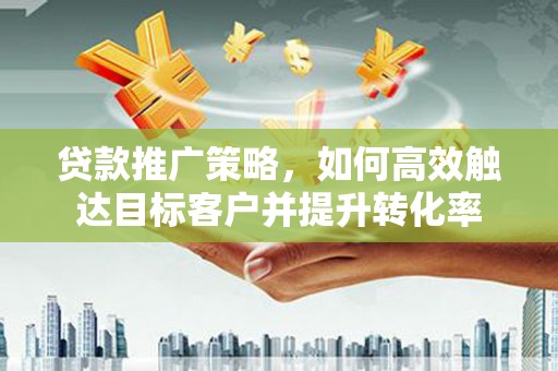 衢州贷款推广策略，如何高效触达目标客户并提升转化率