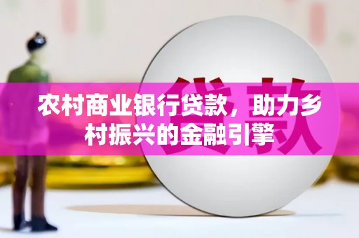 衢州农村商业银行贷款，助力乡村振兴的金融引擎