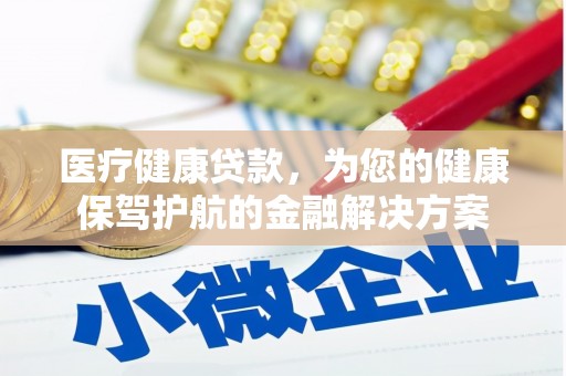 衢州医疗健康贷款，为您的健康保驾护航的金融解决方案