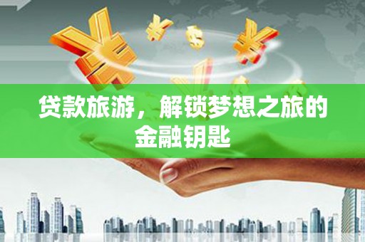 衢州贷款旅游，解锁梦想之旅的金融钥匙