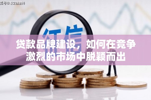 衢州贷款品牌建设，如何在竞争激烈的市场中脱颖而出