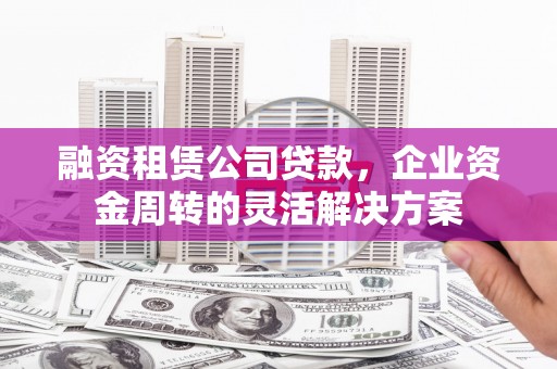 衢州融资租赁公司贷款，企业资金周转的灵活解决方案