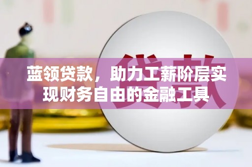 衢州蓝领贷款，助力工薪阶层实现财务自由的金融工具
