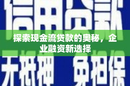 衢州探索现金流贷款的奥秘，企业融资新选择