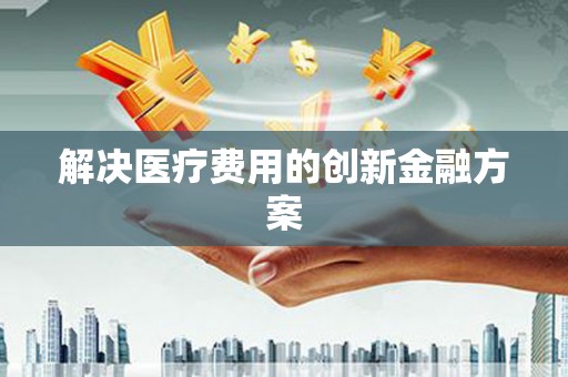 衢州解决医疗费用的创新金融方案