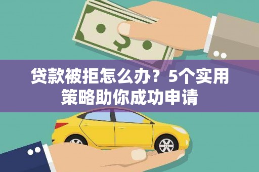 衢州贷款被拒怎么办？5个实用策略助你成功申请