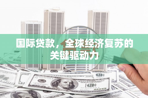 衢州国际贷款，全球经济复苏的关键驱动力