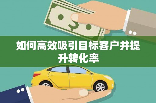 衢州如何高效吸引目标客户并提升转化率