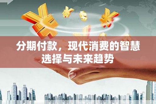 衢州分期付款，现代消费的智慧选择与未来趋势