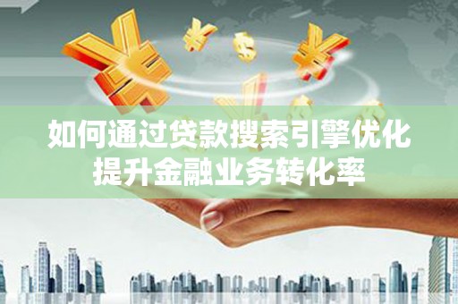 衢州如何通过贷款搜索引擎优化提升金融业务转化率