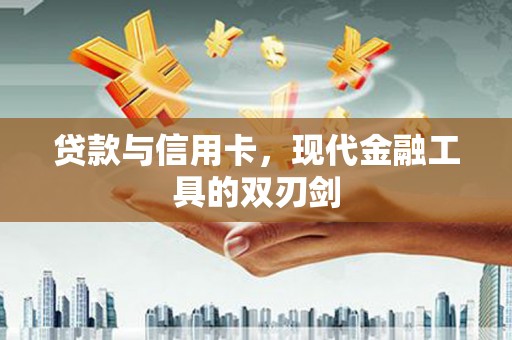 衢州贷款与信用卡，现代金融工具的双刃剑