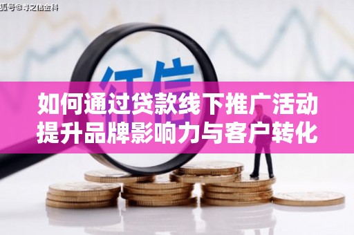 衢州如何通过贷款线下推广活动提升品牌影响力与客户转化率