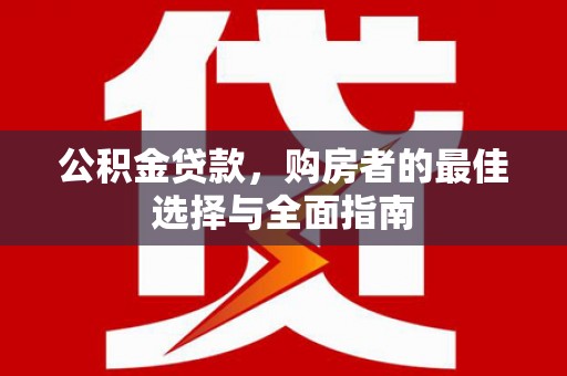 衢州公积金贷款，购房者的最佳选择与全面指南