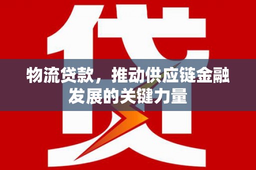 衢州物流贷款，推动供应链金融发展的关键力量