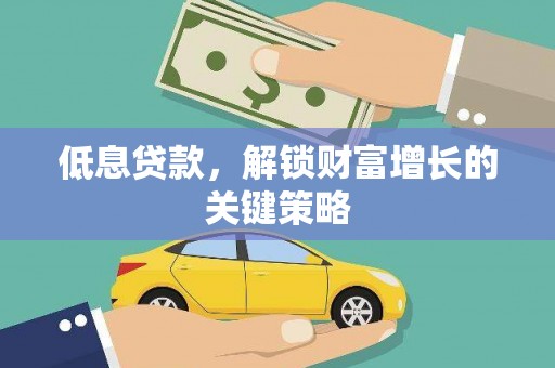 衢州低息贷款，解锁财富增长的关键策略