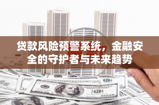 衢州贷款风险预警系统，金融安全的守护者与未来趋势