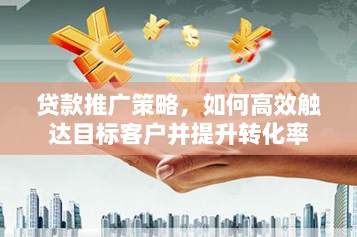 衢州贷款推广策略，如何高效触达目标客户并提升转化率