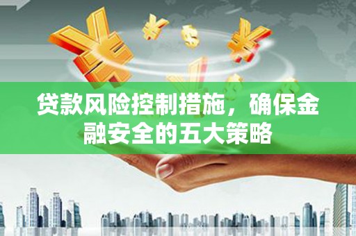 衢州贷款风险控制措施，确保金融安全的五大策略