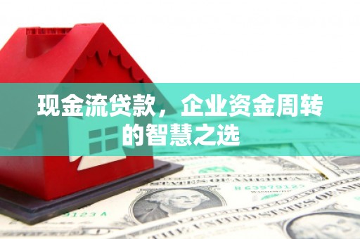 衢州现金流贷款，企业资金周转的智慧之选