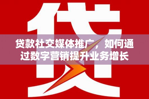 衢州贷款社交媒体推广，如何通过数字营销提升业务增长