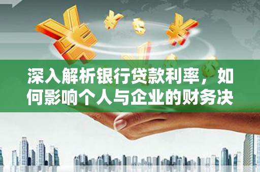 衢州深入解析银行贷款利率，如何影响个人与企业的财务决策